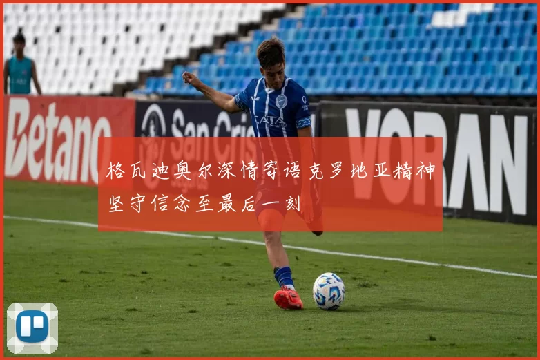 格瓦迪奥尔深情寄语克罗地亚精神坚守信念至最后一刻