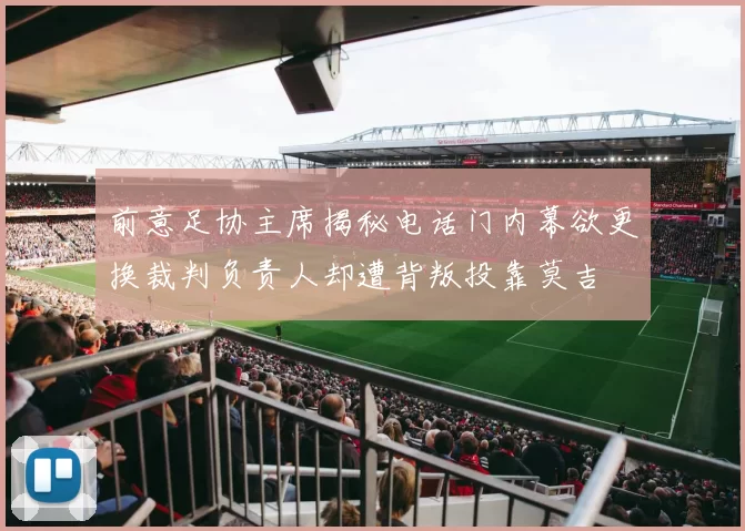 前意足协主席揭秘电话门内幕欲更换裁判负责人却遭背叛投靠莫吉