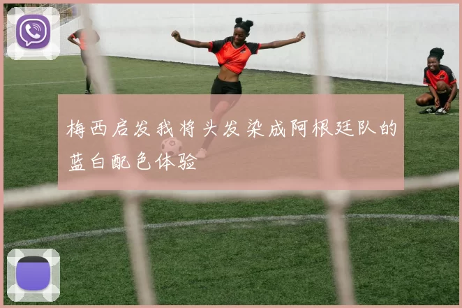 梅西启发我将头发染成阿根廷队的蓝白配色体验
