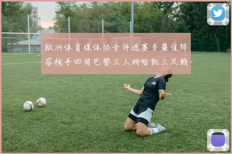 欧洲体育媒体协会评选赛季最佳阵容枪手四将巴黎三人姆哈凯三叉戟引关注