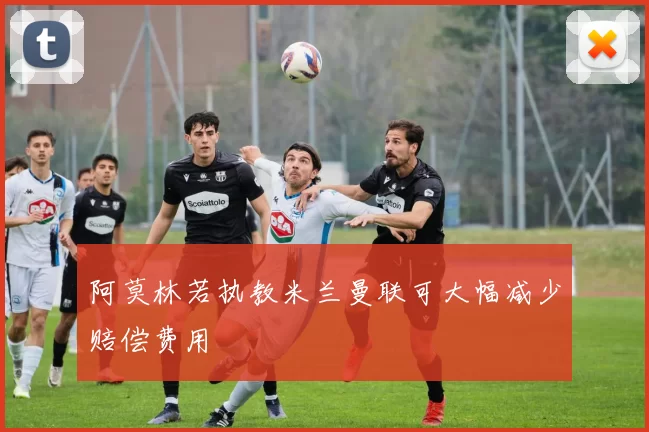 阿莫林若执教米兰曼联可大幅减少赔偿费用