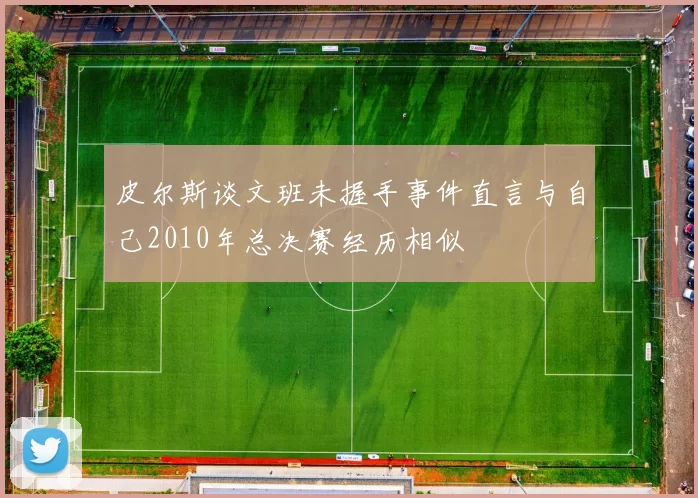 皮尔斯谈文班未握手事件直言与自己2010年总决赛经历相似