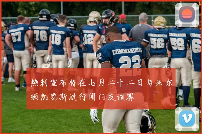热刺宣布将在七月二十二日与米尔顿凯恩斯进行闭门友谊赛