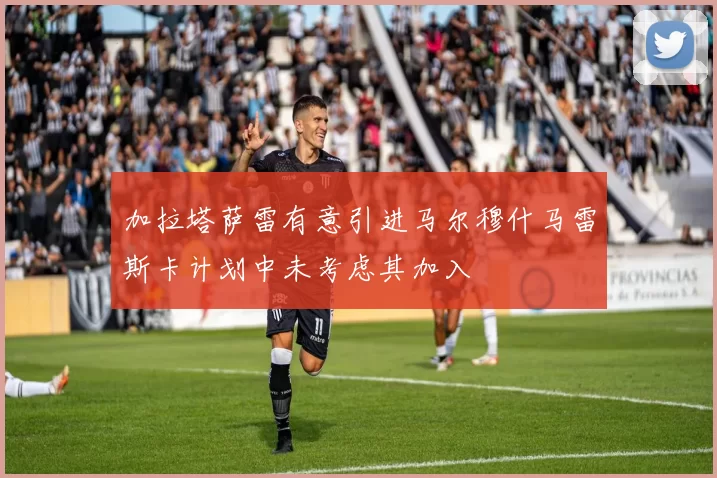 加拉塔萨雷有意引进马尔穆什马雷斯卡计划中未考虑其加入